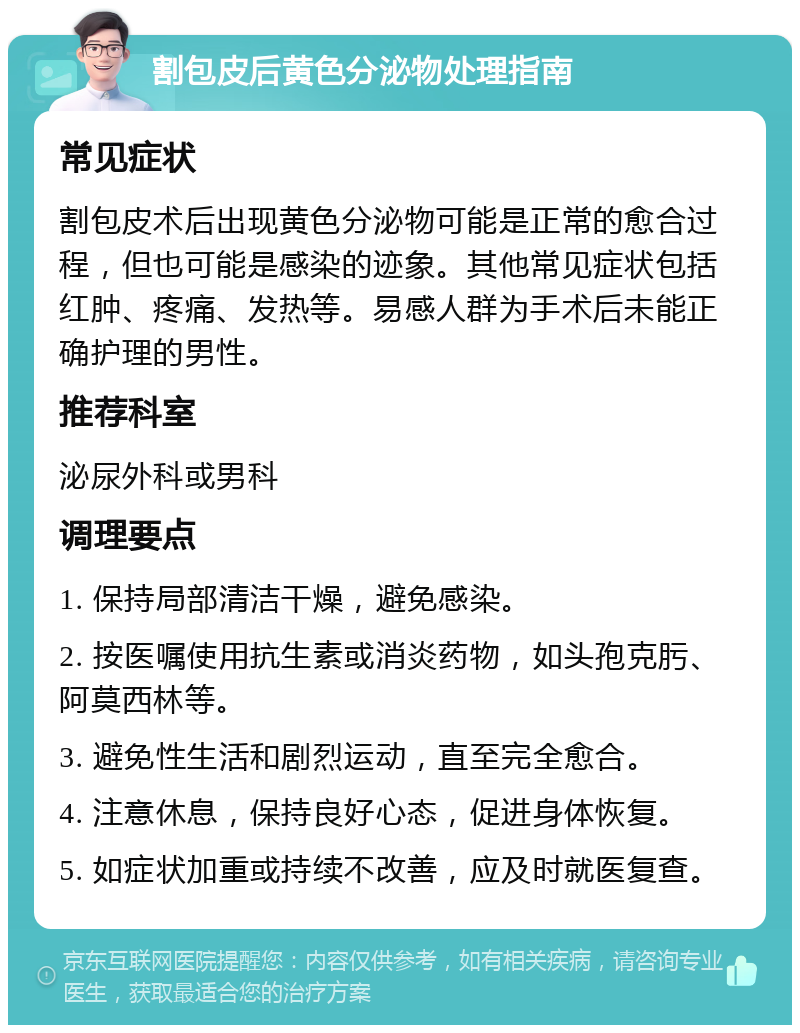 割包皮后黄色分泌物处理指南 常见症状 割包皮术后出现黄色分泌物可能是正常的愈合过程，但也可能是感染的迹象。其他常见症状包括红肿、疼痛、发热等。易感人群为手术后未能正确护理的男性。 推荐科室 泌尿外科或男科 调理要点 1. 保持局部清洁干燥，避免感染。 2. 按医嘱使用抗生素或消炎药物，如头孢克肟、阿莫西林等。 3. 避免性生活和剧烈运动，直至完全愈合。 4. 注意休息，保持良好心态，促进身体恢复。 5. 如症状加重或持续不改善，应及时就医复查。