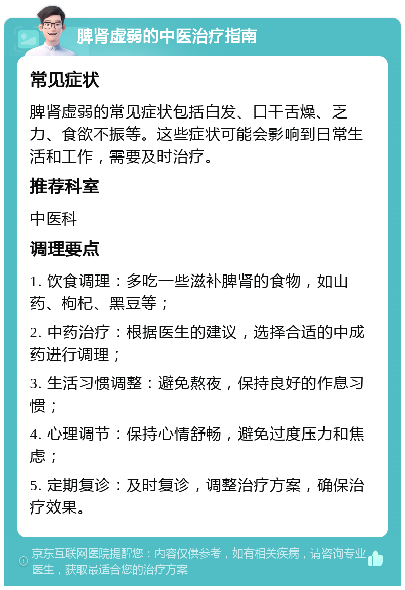 脾肾虚弱的中医治疗指南 常见症状 脾肾虚弱的常见症状包括白发、口干舌燥、乏力、食欲不振等。这些症状可能会影响到日常生活和工作，需要及时治疗。 推荐科室 中医科 调理要点 1. 饮食调理：多吃一些滋补脾肾的食物，如山药、枸杞、黑豆等； 2. 中药治疗：根据医生的建议，选择合适的中成药进行调理； 3. 生活习惯调整：避免熬夜，保持良好的作息习惯； 4. 心理调节：保持心情舒畅，避免过度压力和焦虑； 5. 定期复诊：及时复诊，调整治疗方案，确保治疗效果。