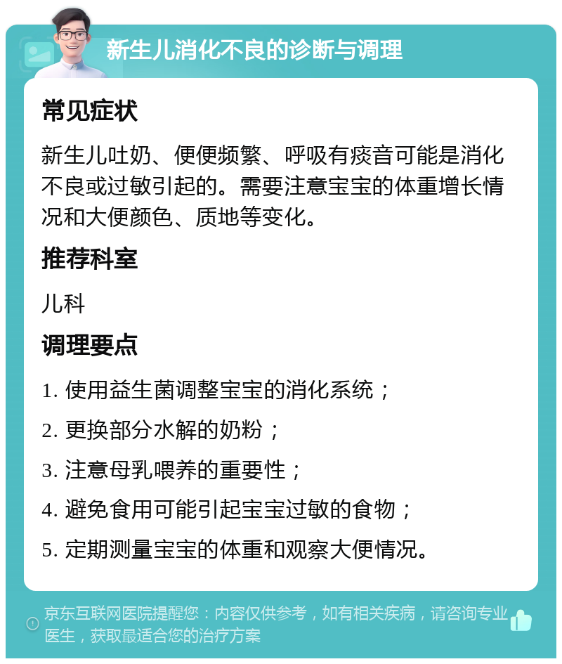 新生儿消化不良的诊断与调理 常见症状 新生儿吐奶、便便频繁、呼吸有痰音可能是消化不良或过敏引起的。需要注意宝宝的体重增长情况和大便颜色、质地等变化。 推荐科室 儿科 调理要点 1. 使用益生菌调整宝宝的消化系统； 2. 更换部分水解的奶粉； 3. 注意母乳喂养的重要性； 4. 避免食用可能引起宝宝过敏的食物； 5. 定期测量宝宝的体重和观察大便情况。