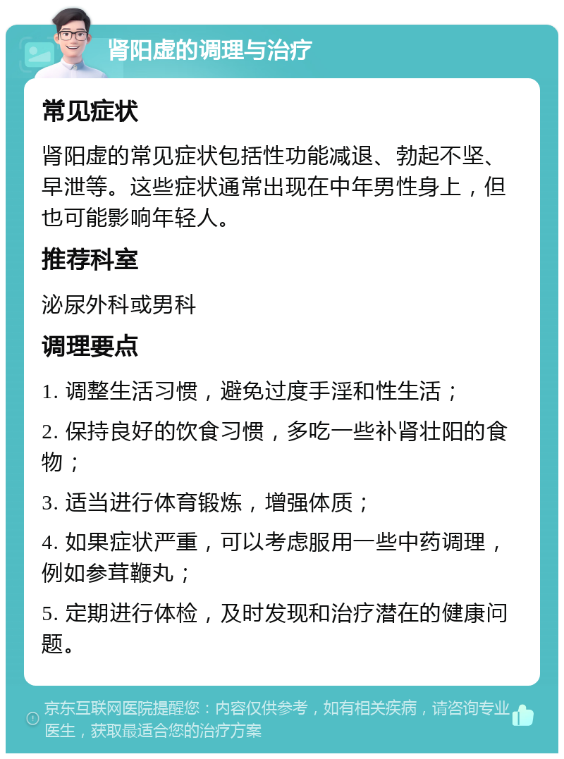 肾阳虚的调理与治疗 常见症状 肾阳虚的常见症状包括性功能减退、勃起不坚、早泄等。这些症状通常出现在中年男性身上，但也可能影响年轻人。 推荐科室 泌尿外科或男科 调理要点 1. 调整生活习惯，避免过度手淫和性生活； 2. 保持良好的饮食习惯，多吃一些补肾壮阳的食物； 3. 适当进行体育锻炼，增强体质； 4. 如果症状严重，可以考虑服用一些中药调理，例如参茸鞭丸； 5. 定期进行体检，及时发现和治疗潜在的健康问题。