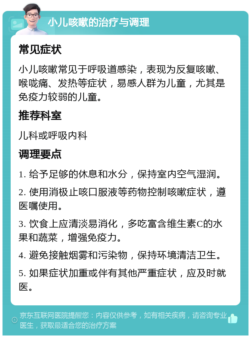 小儿咳嗽的治疗与调理 常见症状 小儿咳嗽常见于呼吸道感染，表现为反复咳嗽、喉咙痛、发热等症状，易感人群为儿童，尤其是免疫力较弱的儿童。 推荐科室 儿科或呼吸内科 调理要点 1. 给予足够的休息和水分，保持室内空气湿润。 2. 使用消极止咳口服液等药物控制咳嗽症状，遵医嘱使用。 3. 饮食上应清淡易消化，多吃富含维生素C的水果和蔬菜，增强免疫力。 4. 避免接触烟雾和污染物，保持环境清洁卫生。 5. 如果症状加重或伴有其他严重症状，应及时就医。