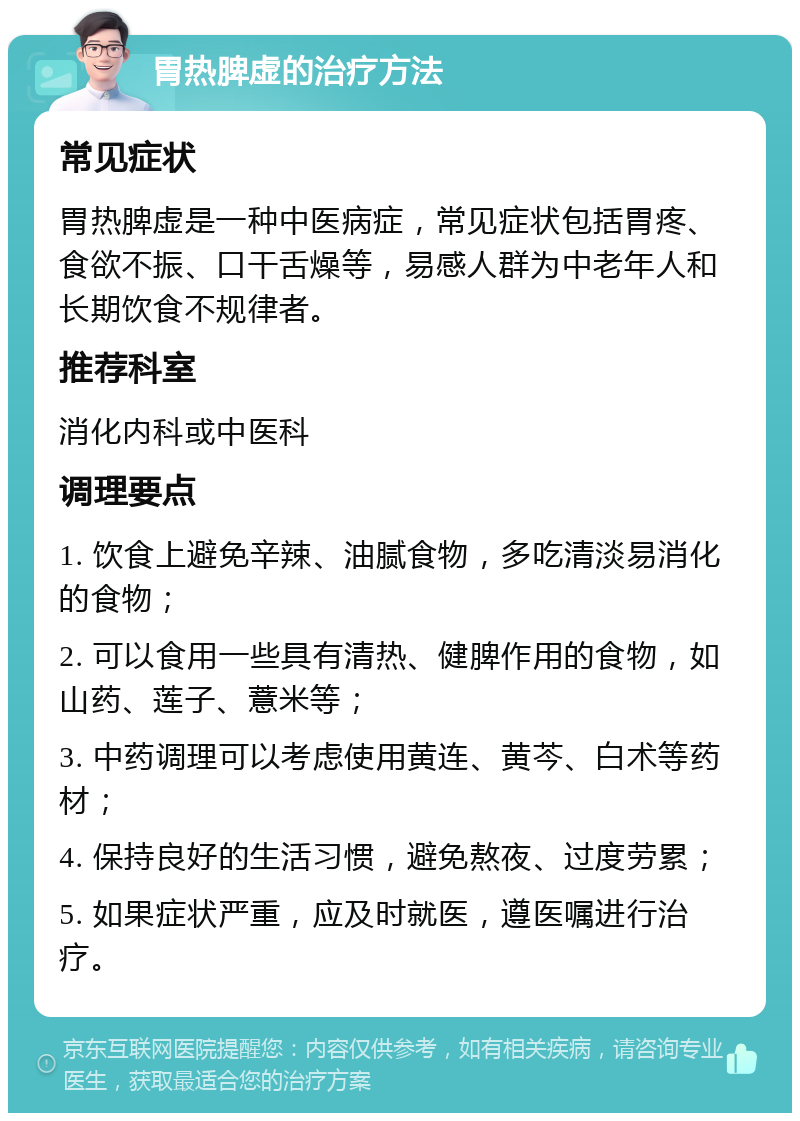 胃热脾虚的治疗方法 常见症状 胃热脾虚是一种中医病症，常见症状包括胃疼、食欲不振、口干舌燥等，易感人群为中老年人和长期饮食不规律者。 推荐科室 消化内科或中医科 调理要点 1. 饮食上避免辛辣、油腻食物，多吃清淡易消化的食物； 2. 可以食用一些具有清热、健脾作用的食物，如山药、莲子、薏米等； 3. 中药调理可以考虑使用黄连、黄芩、白术等药材； 4. 保持良好的生活习惯，避免熬夜、过度劳累； 5. 如果症状严重，应及时就医，遵医嘱进行治疗。