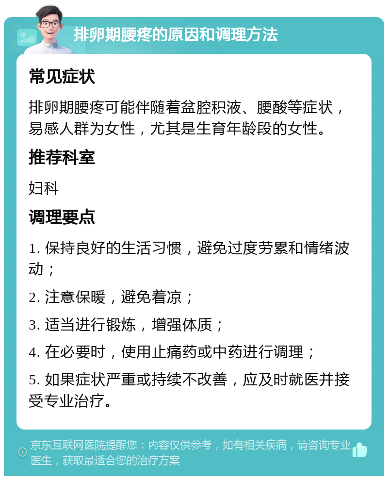 排卵期腰疼的原因和调理方法 常见症状 排卵期腰疼可能伴随着盆腔积液、腰酸等症状，易感人群为女性，尤其是生育年龄段的女性。 推荐科室 妇科 调理要点 1. 保持良好的生活习惯，避免过度劳累和情绪波动； 2. 注意保暖，避免着凉； 3. 适当进行锻炼，增强体质； 4. 在必要时，使用止痛药或中药进行调理； 5. 如果症状严重或持续不改善，应及时就医并接受专业治疗。