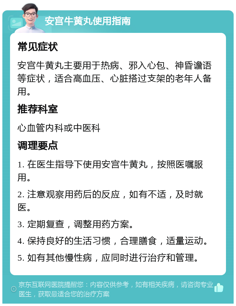 安宫牛黄丸使用指南 常见症状 安宫牛黄丸主要用于热病、邪入心包、神昏谵语等症状，适合高血压、心脏搭过支架的老年人备用。 推荐科室 心血管内科或中医科 调理要点 1. 在医生指导下使用安宫牛黄丸，按照医嘱服用。 2. 注意观察用药后的反应，如有不适，及时就医。 3. 定期复查，调整用药方案。 4. 保持良好的生活习惯，合理膳食，适量运动。 5. 如有其他慢性病，应同时进行治疗和管理。