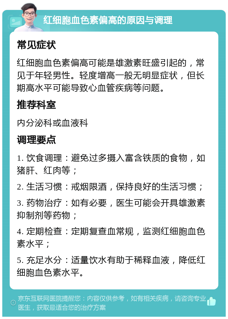 红细胞血色素偏高的原因与调理 常见症状 红细胞血色素偏高可能是雄激素旺盛引起的，常见于年轻男性。轻度增高一般无明显症状，但长期高水平可能导致心血管疾病等问题。 推荐科室 内分泌科或血液科 调理要点 1. 饮食调理：避免过多摄入富含铁质的食物，如猪肝、红肉等； 2. 生活习惯：戒烟限酒，保持良好的生活习惯； 3. 药物治疗：如有必要，医生可能会开具雄激素抑制剂等药物； 4. 定期检查：定期复查血常规，监测红细胞血色素水平； 5. 充足水分：适量饮水有助于稀释血液，降低红细胞血色素水平。