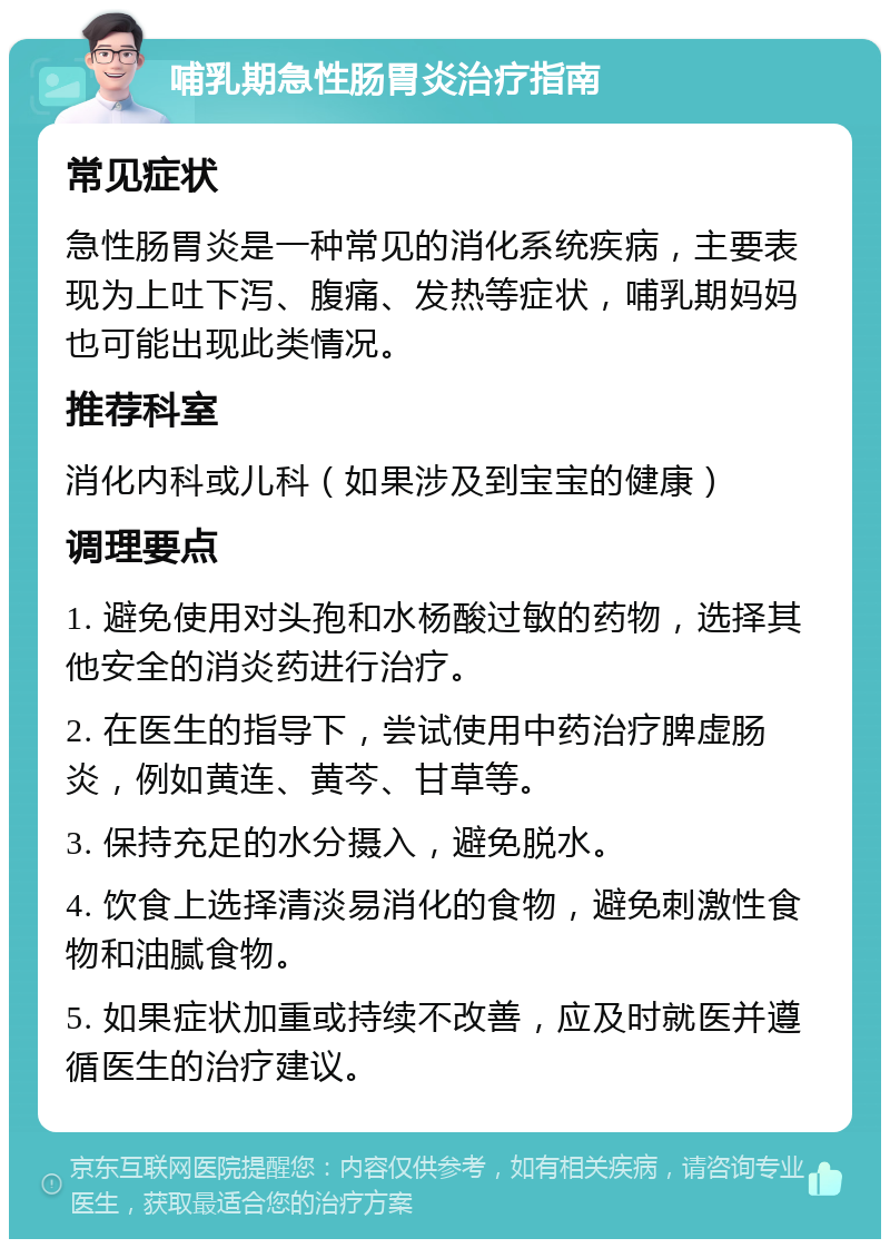 哺乳期急性肠胃炎治疗指南 常见症状 急性肠胃炎是一种常见的消化系统疾病，主要表现为上吐下泻、腹痛、发热等症状，哺乳期妈妈也可能出现此类情况。 推荐科室 消化内科或儿科（如果涉及到宝宝的健康） 调理要点 1. 避免使用对头孢和水杨酸过敏的药物，选择其他安全的消炎药进行治疗。 2. 在医生的指导下，尝试使用中药治疗脾虚肠炎，例如黄连、黄芩、甘草等。 3. 保持充足的水分摄入，避免脱水。 4. 饮食上选择清淡易消化的食物，避免刺激性食物和油腻食物。 5. 如果症状加重或持续不改善，应及时就医并遵循医生的治疗建议。