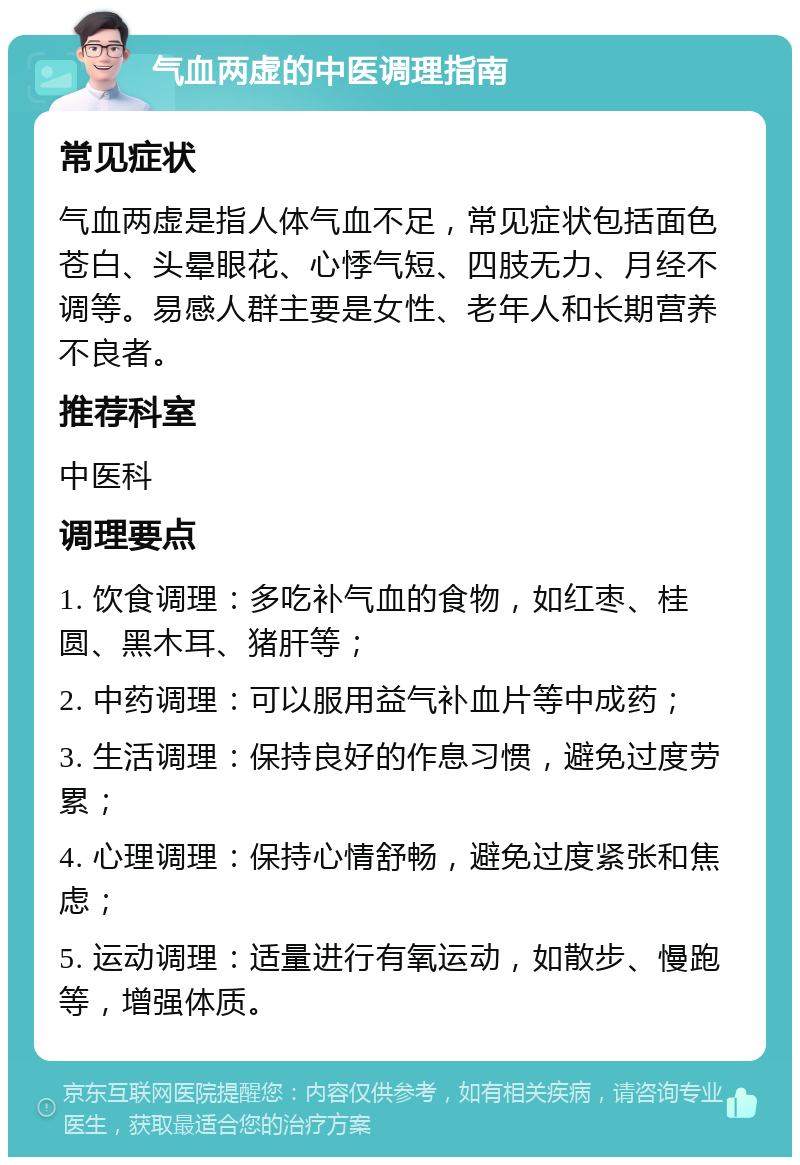 气血两虚的中医调理指南 常见症状 气血两虚是指人体气血不足，常见症状包括面色苍白、头晕眼花、心悸气短、四肢无力、月经不调等。易感人群主要是女性、老年人和长期营养不良者。 推荐科室 中医科 调理要点 1. 饮食调理：多吃补气血的食物，如红枣、桂圆、黑木耳、猪肝等； 2. 中药调理：可以服用益气补血片等中成药； 3. 生活调理：保持良好的作息习惯，避免过度劳累； 4. 心理调理：保持心情舒畅，避免过度紧张和焦虑； 5. 运动调理：适量进行有氧运动，如散步、慢跑等，增强体质。