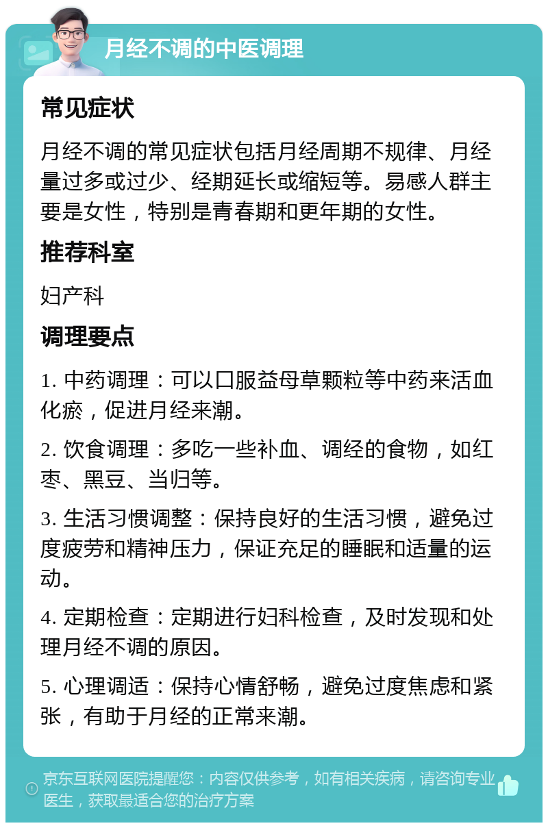 月经不调的中医调理 常见症状 月经不调的常见症状包括月经周期不规律、月经量过多或过少、经期延长或缩短等。易感人群主要是女性，特别是青春期和更年期的女性。 推荐科室 妇产科 调理要点 1. 中药调理：可以口服益母草颗粒等中药来活血化瘀，促进月经来潮。 2. 饮食调理：多吃一些补血、调经的食物，如红枣、黑豆、当归等。 3. 生活习惯调整：保持良好的生活习惯，避免过度疲劳和精神压力，保证充足的睡眠和适量的运动。 4. 定期检查：定期进行妇科检查，及时发现和处理月经不调的原因。 5. 心理调适：保持心情舒畅，避免过度焦虑和紧张，有助于月经的正常来潮。