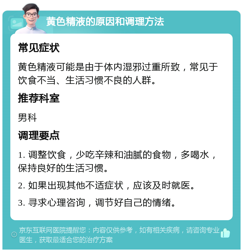 黄色精液的原因和调理方法 常见症状 黄色精液可能是由于体内湿邪过重所致，常见于饮食不当、生活习惯不良的人群。 推荐科室 男科 调理要点 1. 调整饮食，少吃辛辣和油腻的食物，多喝水，保持良好的生活习惯。 2. 如果出现其他不适症状，应该及时就医。 3. 寻求心理咨询，调节好自己的情绪。