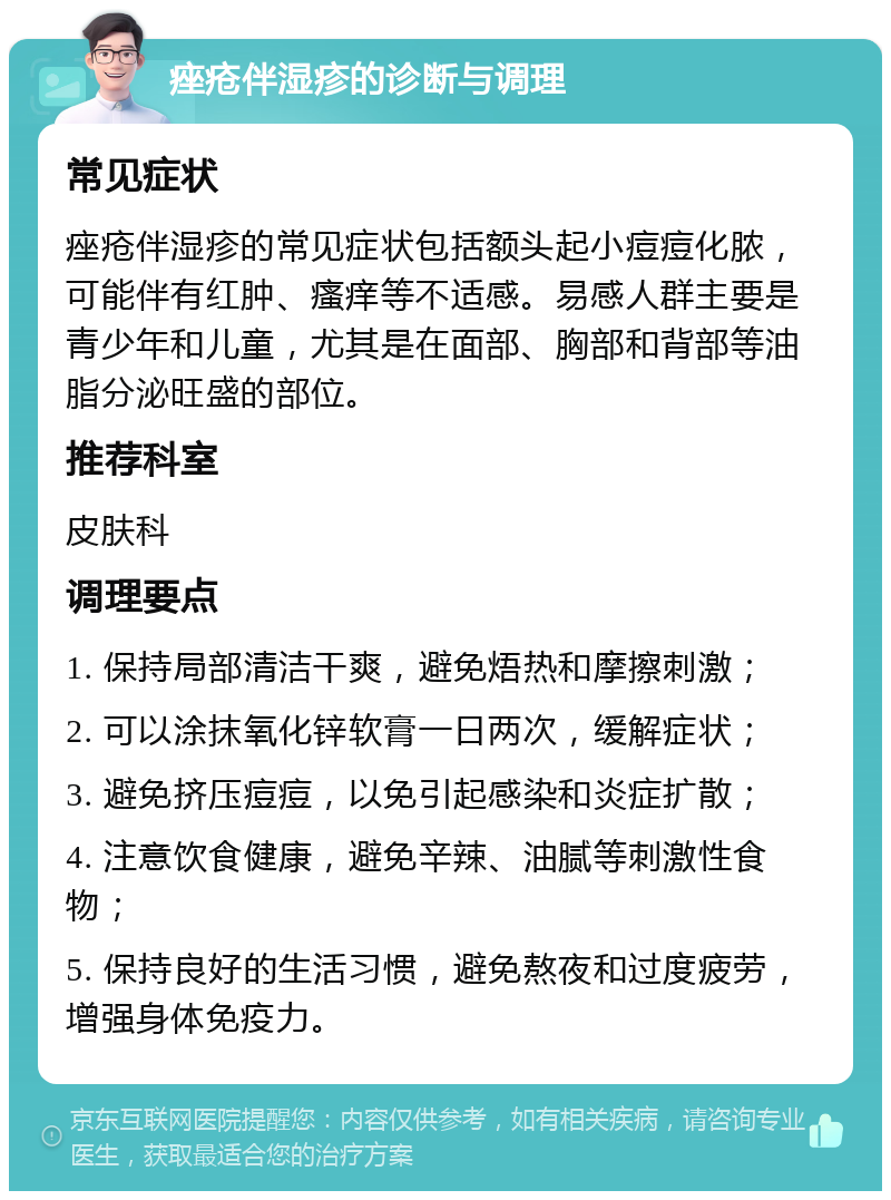 痤疮伴湿疹的诊断与调理 常见症状 痤疮伴湿疹的常见症状包括额头起小痘痘化脓，可能伴有红肿、瘙痒等不适感。易感人群主要是青少年和儿童，尤其是在面部、胸部和背部等油脂分泌旺盛的部位。 推荐科室 皮肤科 调理要点 1. 保持局部清洁干爽，避免焐热和摩擦刺激； 2. 可以涂抹氧化锌软膏一日两次，缓解症状； 3. 避免挤压痘痘，以免引起感染和炎症扩散； 4. 注意饮食健康，避免辛辣、油腻等刺激性食物； 5. 保持良好的生活习惯，避免熬夜和过度疲劳，增强身体免疫力。