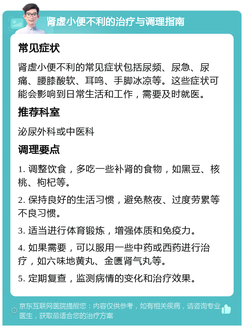 肾虚小便不利的治疗与调理指南 常见症状 肾虚小便不利的常见症状包括尿频、尿急、尿痛、腰膝酸软、耳鸣、手脚冰凉等。这些症状可能会影响到日常生活和工作，需要及时就医。 推荐科室 泌尿外科或中医科 调理要点 1. 调整饮食，多吃一些补肾的食物，如黑豆、核桃、枸杞等。 2. 保持良好的生活习惯，避免熬夜、过度劳累等不良习惯。 3. 适当进行体育锻炼，增强体质和免疫力。 4. 如果需要，可以服用一些中药或西药进行治疗，如六味地黄丸、金匮肾气丸等。 5. 定期复查，监测病情的变化和治疗效果。