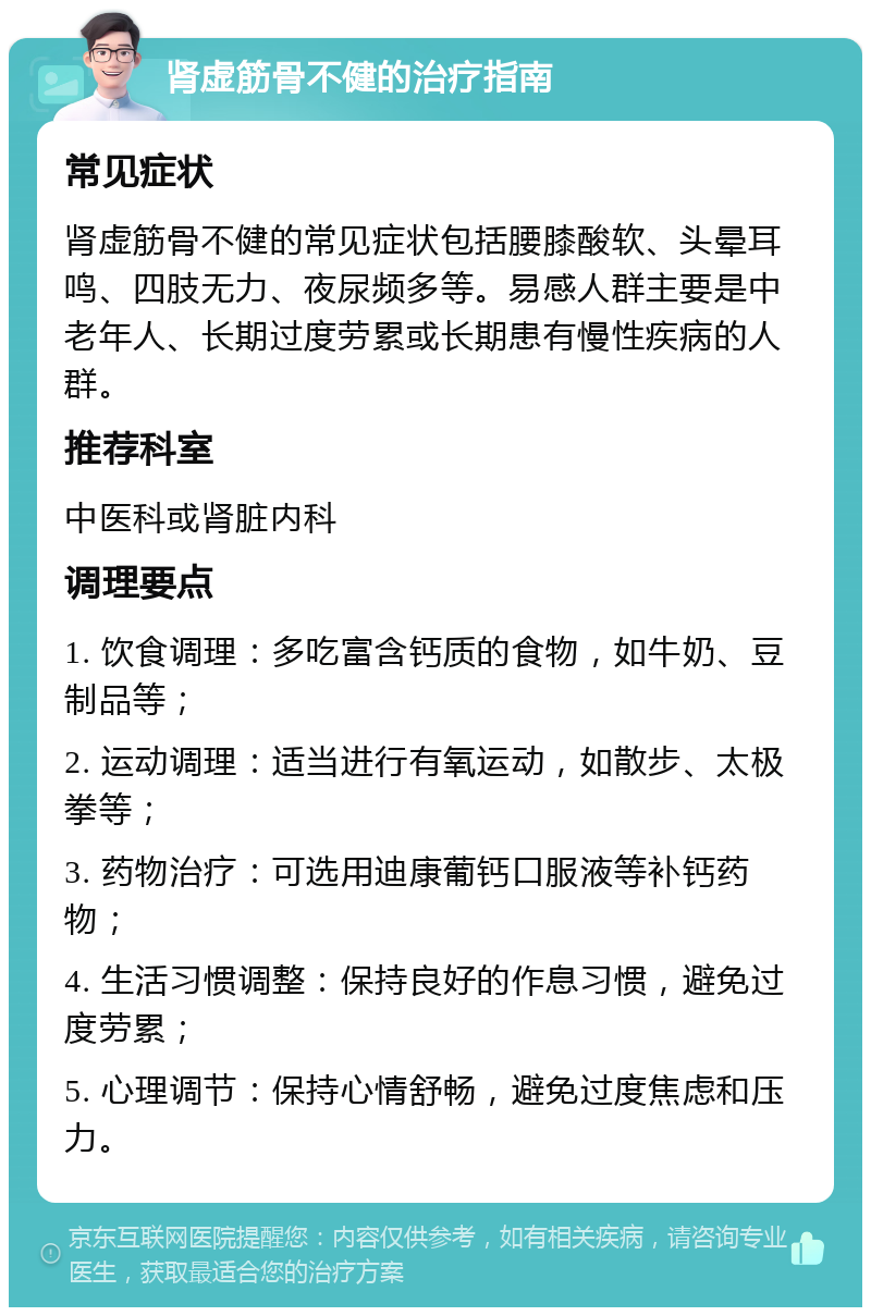 肾虚筋骨不健的治疗指南 常见症状 肾虚筋骨不健的常见症状包括腰膝酸软、头晕耳鸣、四肢无力、夜尿频多等。易感人群主要是中老年人、长期过度劳累或长期患有慢性疾病的人群。 推荐科室 中医科或肾脏内科 调理要点 1. 饮食调理：多吃富含钙质的食物，如牛奶、豆制品等； 2. 运动调理：适当进行有氧运动，如散步、太极拳等； 3. 药物治疗：可选用迪康葡钙口服液等补钙药物； 4. 生活习惯调整：保持良好的作息习惯，避免过度劳累； 5. 心理调节：保持心情舒畅，避免过度焦虑和压力。