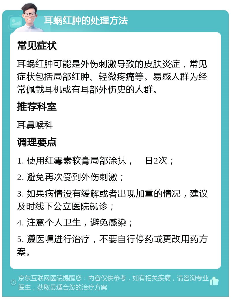 耳蜗红肿的处理方法 常见症状 耳蜗红肿可能是外伤刺激导致的皮肤炎症，常见症状包括局部红肿、轻微疼痛等。易感人群为经常佩戴耳机或有耳部外伤史的人群。 推荐科室 耳鼻喉科 调理要点 1. 使用红霉素软膏局部涂抹，一日2次； 2. 避免再次受到外伤刺激； 3. 如果病情没有缓解或者出现加重的情况，建议及时线下公立医院就诊； 4. 注意个人卫生，避免感染； 5. 遵医嘱进行治疗，不要自行停药或更改用药方案。