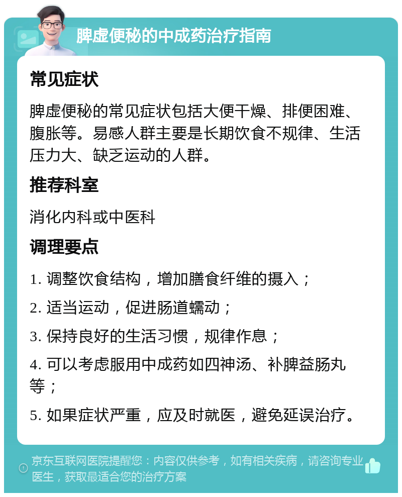 脾虚便秘的中成药治疗指南 常见症状 脾虚便秘的常见症状包括大便干燥、排便困难、腹胀等。易感人群主要是长期饮食不规律、生活压力大、缺乏运动的人群。 推荐科室 消化内科或中医科 调理要点 1. 调整饮食结构，增加膳食纤维的摄入； 2. 适当运动，促进肠道蠕动； 3. 保持良好的生活习惯，规律作息； 4. 可以考虑服用中成药如四神汤、补脾益肠丸等； 5. 如果症状严重，应及时就医，避免延误治疗。