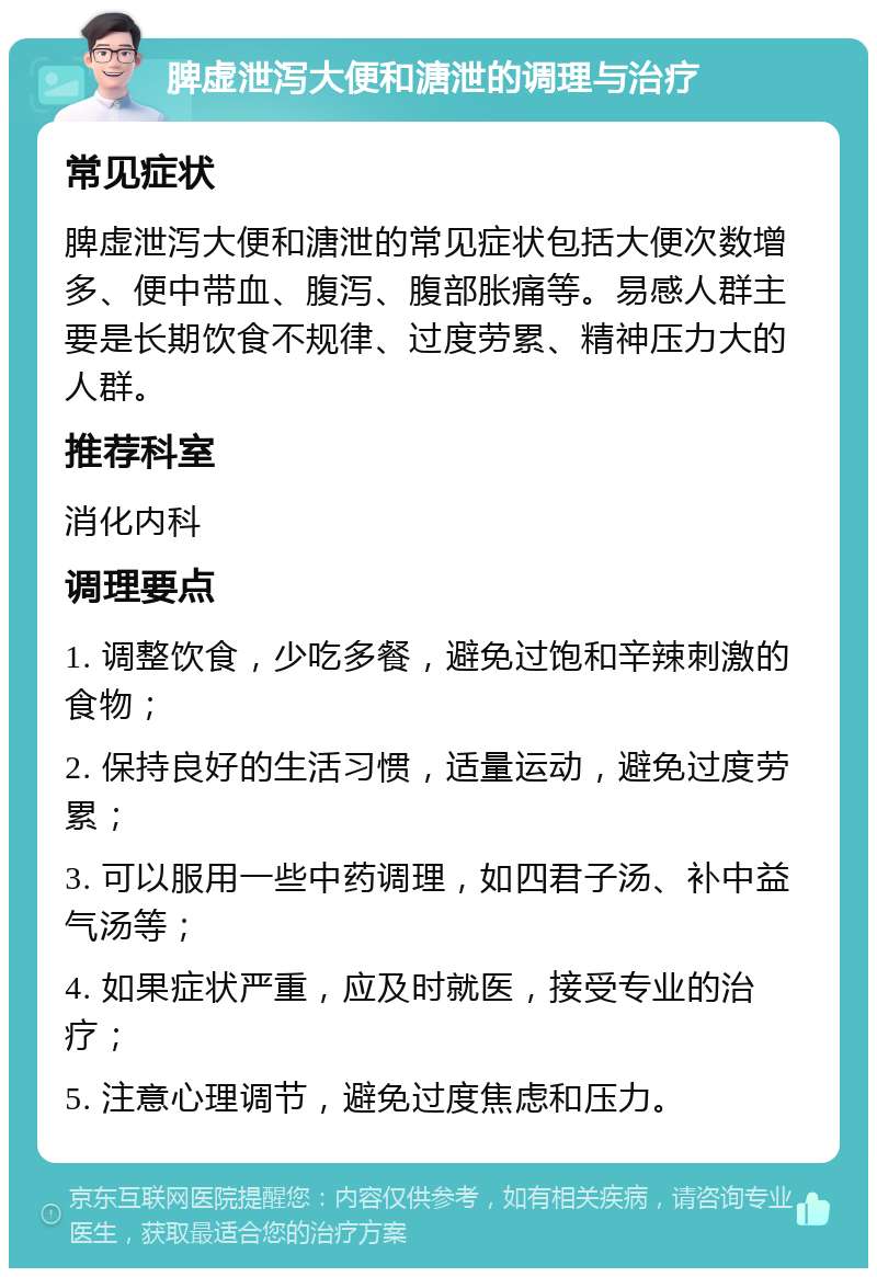 脾虚泄泻大便和溏泄的调理与治疗 常见症状 脾虚泄泻大便和溏泄的常见症状包括大便次数增多、便中带血、腹泻、腹部胀痛等。易感人群主要是长期饮食不规律、过度劳累、精神压力大的人群。 推荐科室 消化内科 调理要点 1. 调整饮食，少吃多餐，避免过饱和辛辣刺激的食物； 2. 保持良好的生活习惯，适量运动，避免过度劳累； 3. 可以服用一些中药调理，如四君子汤、补中益气汤等； 4. 如果症状严重，应及时就医，接受专业的治疗； 5. 注意心理调节，避免过度焦虑和压力。