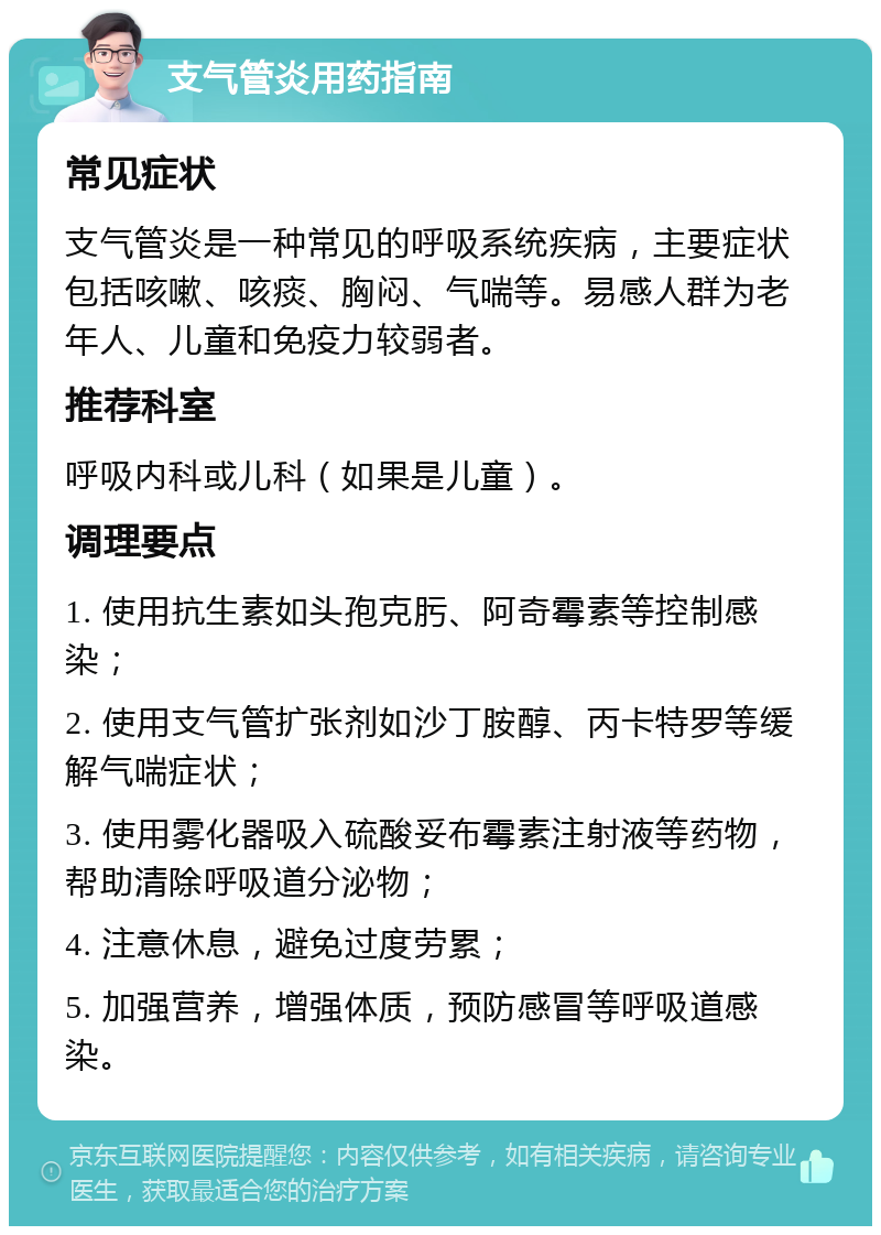 支气管炎用药指南 常见症状 支气管炎是一种常见的呼吸系统疾病，主要症状包括咳嗽、咳痰、胸闷、气喘等。易感人群为老年人、儿童和免疫力较弱者。 推荐科室 呼吸内科或儿科（如果是儿童）。 调理要点 1. 使用抗生素如头孢克肟、阿奇霉素等控制感染； 2. 使用支气管扩张剂如沙丁胺醇、丙卡特罗等缓解气喘症状； 3. 使用雾化器吸入硫酸妥布霉素注射液等药物，帮助清除呼吸道分泌物； 4. 注意休息，避免过度劳累； 5. 加强营养，增强体质，预防感冒等呼吸道感染。