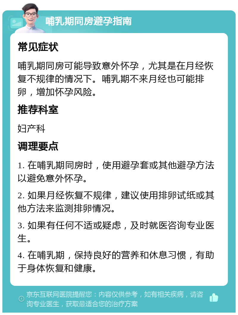 哺乳期同房避孕指南 常见症状 哺乳期同房可能导致意外怀孕，尤其是在月经恢复不规律的情况下。哺乳期不来月经也可能排卵，增加怀孕风险。 推荐科室 妇产科 调理要点 1. 在哺乳期同房时，使用避孕套或其他避孕方法以避免意外怀孕。 2. 如果月经恢复不规律，建议使用排卵试纸或其他方法来监测排卵情况。 3. 如果有任何不适或疑虑，及时就医咨询专业医生。 4. 在哺乳期，保持良好的营养和休息习惯，有助于身体恢复和健康。