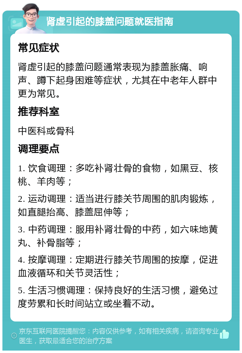 肾虚引起的膝盖问题就医指南 常见症状 肾虚引起的膝盖问题通常表现为膝盖胀痛、响声、蹲下起身困难等症状，尤其在中老年人群中更为常见。 推荐科室 中医科或骨科 调理要点 1. 饮食调理：多吃补肾壮骨的食物，如黑豆、核桃、羊肉等； 2. 运动调理：适当进行膝关节周围的肌肉锻炼，如直腿抬高、膝盖屈伸等； 3. 中药调理：服用补肾壮骨的中药，如六味地黄丸、补骨脂等； 4. 按摩调理：定期进行膝关节周围的按摩，促进血液循环和关节灵活性； 5. 生活习惯调理：保持良好的生活习惯，避免过度劳累和长时间站立或坐着不动。