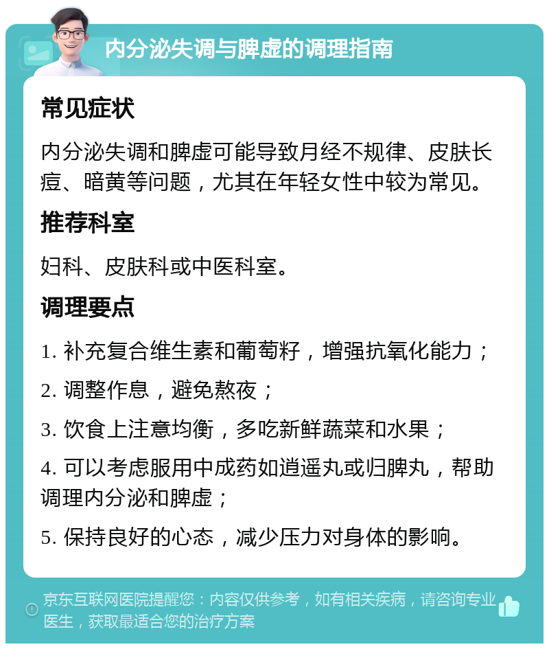 内分泌失调与脾虚的调理指南 常见症状 内分泌失调和脾虚可能导致月经不规律、皮肤长痘、暗黄等问题，尤其在年轻女性中较为常见。 推荐科室 妇科、皮肤科或中医科室。 调理要点 1. 补充复合维生素和葡萄籽，增强抗氧化能力； 2. 调整作息，避免熬夜； 3. 饮食上注意均衡，多吃新鲜蔬菜和水果； 4. 可以考虑服用中成药如逍遥丸或归脾丸，帮助调理内分泌和脾虚； 5. 保持良好的心态，减少压力对身体的影响。