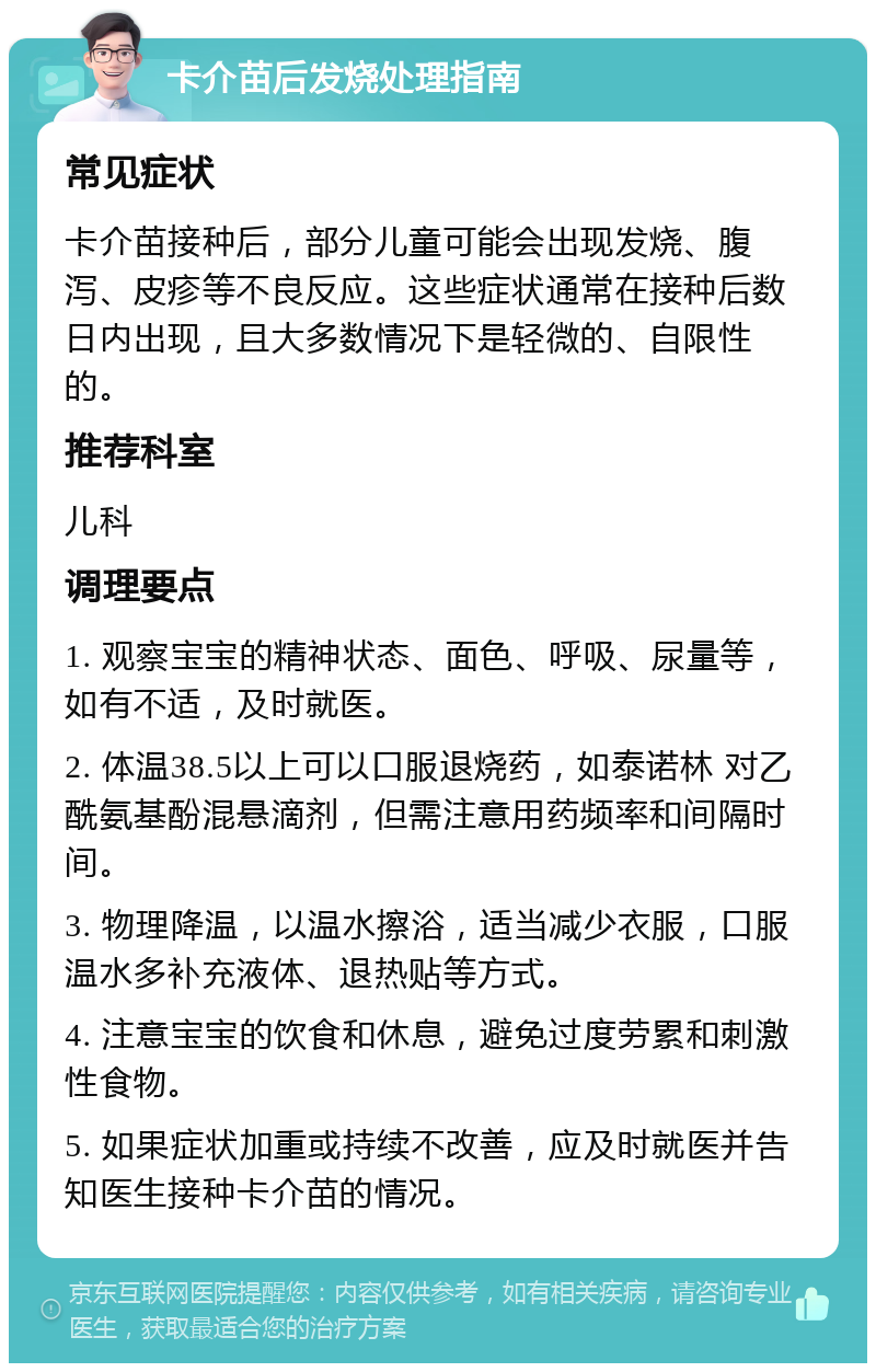 卡介苗后发烧处理指南 常见症状 卡介苗接种后，部分儿童可能会出现发烧、腹泻、皮疹等不良反应。这些症状通常在接种后数日内出现，且大多数情况下是轻微的、自限性的。 推荐科室 儿科 调理要点 1. 观察宝宝的精神状态、面色、呼吸、尿量等，如有不适，及时就医。 2. 体温38.5以上可以口服退烧药，如泰诺林 对乙酰氨基酚混悬滴剂，但需注意用药频率和间隔时间。 3. 物理降温，以温水擦浴，适当减少衣服，口服温水多补充液体、退热贴等方式。 4. 注意宝宝的饮食和休息，避免过度劳累和刺激性食物。 5. 如果症状加重或持续不改善，应及时就医并告知医生接种卡介苗的情况。