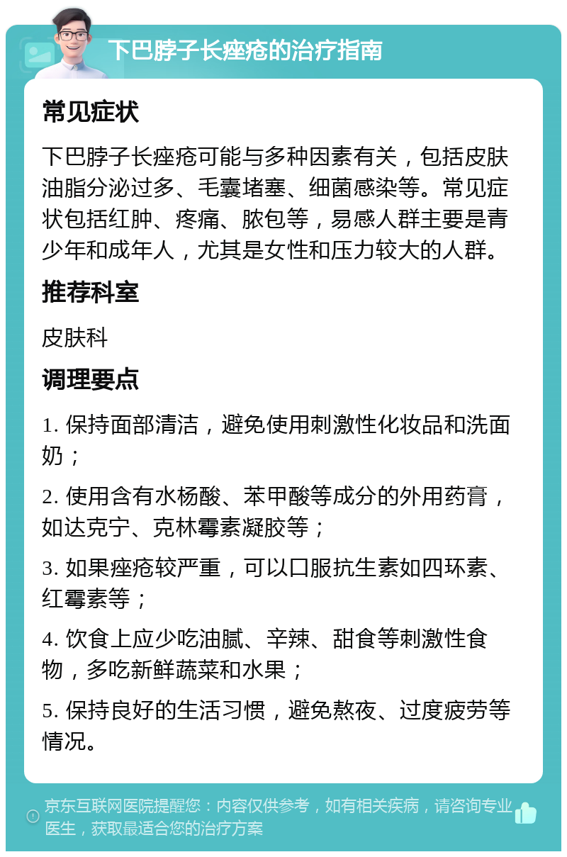 下巴脖子长痤疮的治疗指南 常见症状 下巴脖子长痤疮可能与多种因素有关，包括皮肤油脂分泌过多、毛囊堵塞、细菌感染等。常见症状包括红肿、疼痛、脓包等，易感人群主要是青少年和成年人，尤其是女性和压力较大的人群。 推荐科室 皮肤科 调理要点 1. 保持面部清洁，避免使用刺激性化妆品和洗面奶； 2. 使用含有水杨酸、苯甲酸等成分的外用药膏，如达克宁、克林霉素凝胶等； 3. 如果痤疮较严重，可以口服抗生素如四环素、红霉素等； 4. 饮食上应少吃油腻、辛辣、甜食等刺激性食物，多吃新鲜蔬菜和水果； 5. 保持良好的生活习惯，避免熬夜、过度疲劳等情况。