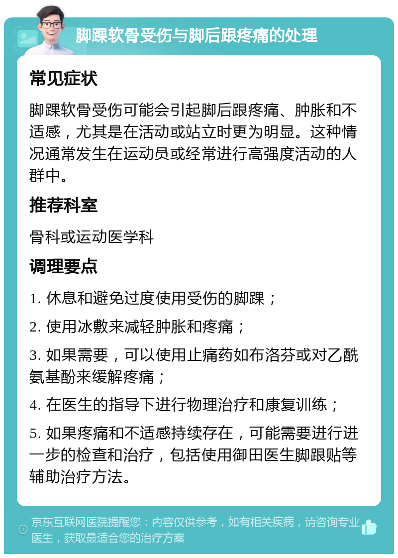 脚踝软骨受伤与脚后跟疼痛的处理 常见症状 脚踝软骨受伤可能会引起脚后跟疼痛、肿胀和不适感，尤其是在活动或站立时更为明显。这种情况通常发生在运动员或经常进行高强度活动的人群中。 推荐科室 骨科或运动医学科 调理要点 1. 休息和避免过度使用受伤的脚踝； 2. 使用冰敷来减轻肿胀和疼痛； 3. 如果需要，可以使用止痛药如布洛芬或对乙酰氨基酚来缓解疼痛； 4. 在医生的指导下进行物理治疗和康复训练； 5. 如果疼痛和不适感持续存在，可能需要进行进一步的检查和治疗，包括使用御田医生脚跟贴等辅助治疗方法。