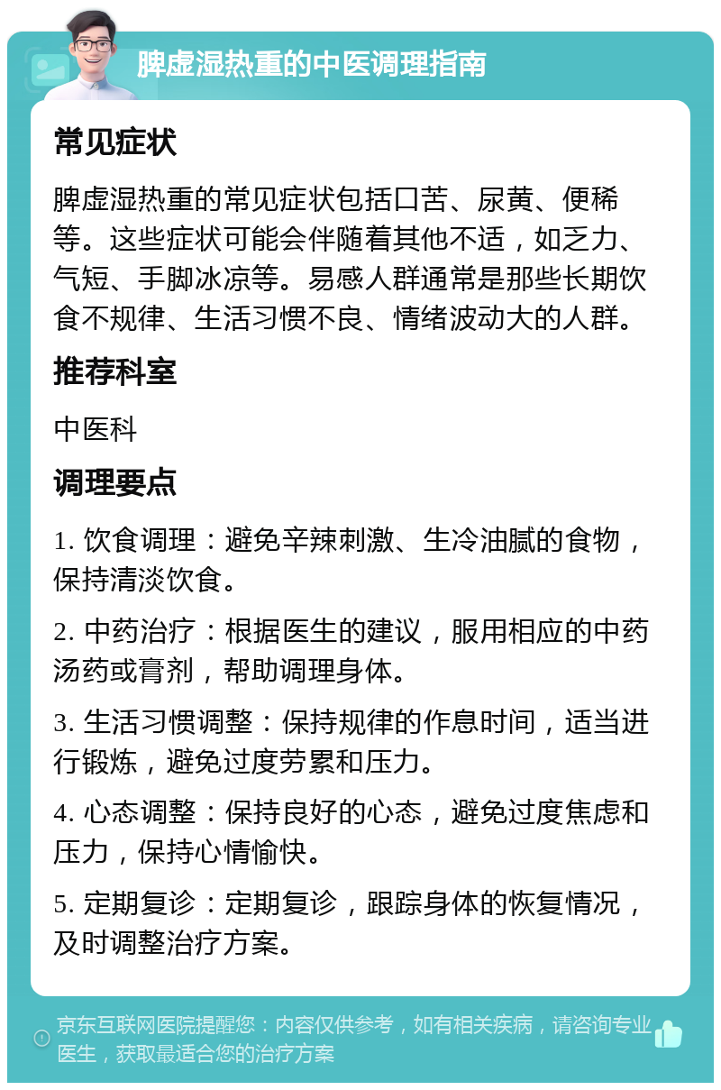 脾虚湿热重的中医调理指南 常见症状 脾虚湿热重的常见症状包括口苦、尿黄、便稀等。这些症状可能会伴随着其他不适，如乏力、气短、手脚冰凉等。易感人群通常是那些长期饮食不规律、生活习惯不良、情绪波动大的人群。 推荐科室 中医科 调理要点 1. 饮食调理：避免辛辣刺激、生冷油腻的食物，保持清淡饮食。 2. 中药治疗：根据医生的建议，服用相应的中药汤药或膏剂，帮助调理身体。 3. 生活习惯调整：保持规律的作息时间，适当进行锻炼，避免过度劳累和压力。 4. 心态调整：保持良好的心态，避免过度焦虑和压力，保持心情愉快。 5. 定期复诊：定期复诊，跟踪身体的恢复情况，及时调整治疗方案。