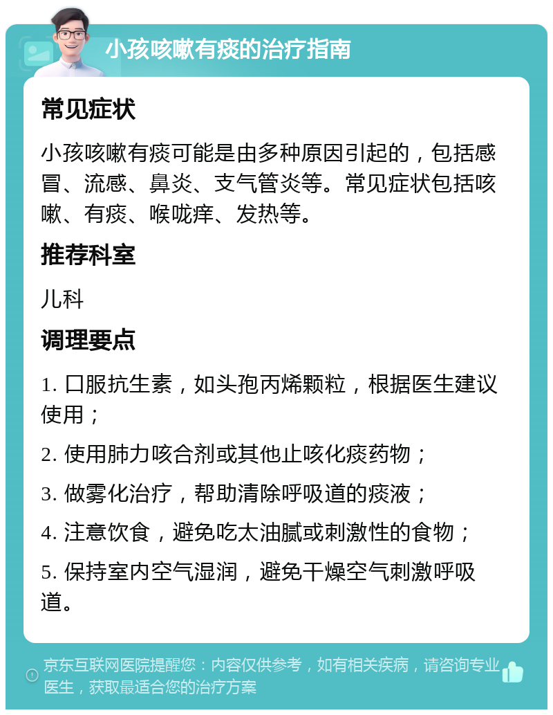 小孩咳嗽有痰的治疗指南 常见症状 小孩咳嗽有痰可能是由多种原因引起的，包括感冒、流感、鼻炎、支气管炎等。常见症状包括咳嗽、有痰、喉咙痒、发热等。 推荐科室 儿科 调理要点 1. 口服抗生素，如头孢丙烯颗粒，根据医生建议使用； 2. 使用肺力咳合剂或其他止咳化痰药物； 3. 做雾化治疗，帮助清除呼吸道的痰液； 4. 注意饮食，避免吃太油腻或刺激性的食物； 5. 保持室内空气湿润，避免干燥空气刺激呼吸道。