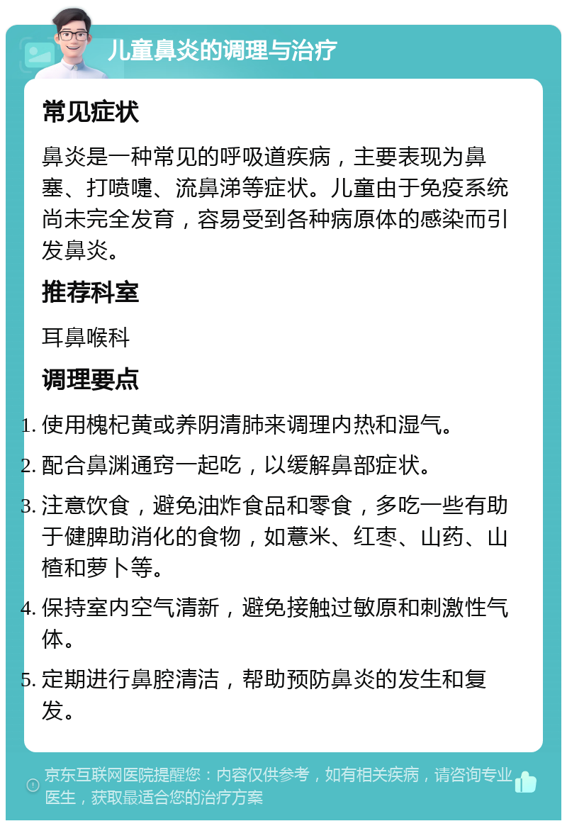 儿童鼻炎的调理与治疗 常见症状 鼻炎是一种常见的呼吸道疾病，主要表现为鼻塞、打喷嚏、流鼻涕等症状。儿童由于免疫系统尚未完全发育，容易受到各种病原体的感染而引发鼻炎。 推荐科室 耳鼻喉科 调理要点 使用槐杞黄或养阴清肺来调理内热和湿气。 配合鼻渊通窍一起吃，以缓解鼻部症状。 注意饮食，避免油炸食品和零食，多吃一些有助于健脾助消化的食物，如薏米、红枣、山药、山楂和萝卜等。 保持室内空气清新，避免接触过敏原和刺激性气体。 定期进行鼻腔清洁，帮助预防鼻炎的发生和复发。