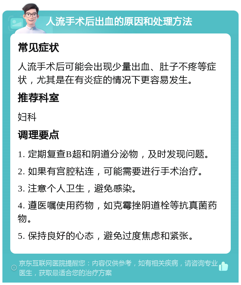 人流手术后出血的原因和处理方法 常见症状 人流手术后可能会出现少量出血、肚子不疼等症状，尤其是在有炎症的情况下更容易发生。 推荐科室 妇科 调理要点 1. 定期复查B超和阴道分泌物，及时发现问题。 2. 如果有宫腔粘连，可能需要进行手术治疗。 3. 注意个人卫生，避免感染。 4. 遵医嘱使用药物，如克霉挫阴道栓等抗真菌药物。 5. 保持良好的心态，避免过度焦虑和紧张。