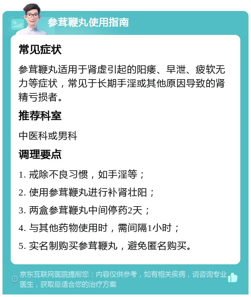 参茸鞭丸使用指南 常见症状 参茸鞭丸适用于肾虚引起的阳痿、早泄、疲软无力等症状，常见于长期手淫或其他原因导致的肾精亏损者。 推荐科室 中医科或男科 调理要点 1. 戒除不良习惯，如手淫等； 2. 使用参茸鞭丸进行补肾壮阳； 3. 两盒参茸鞭丸中间停药2天； 4. 与其他药物使用时，需间隔1小时； 5. 实名制购买参茸鞭丸，避免匿名购买。