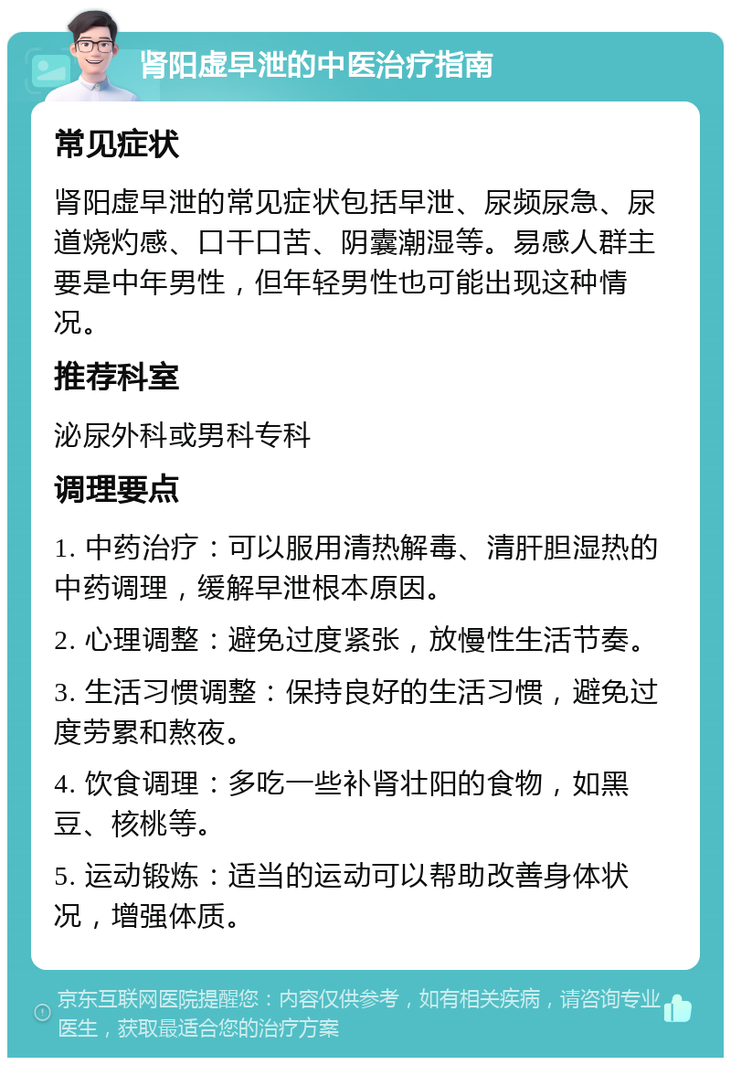 肾阳虚早泄的中医治疗指南 常见症状 肾阳虚早泄的常见症状包括早泄、尿频尿急、尿道烧灼感、口干口苦、阴囊潮湿等。易感人群主要是中年男性，但年轻男性也可能出现这种情况。 推荐科室 泌尿外科或男科专科 调理要点 1. 中药治疗：可以服用清热解毒、清肝胆湿热的中药调理，缓解早泄根本原因。 2. 心理调整：避免过度紧张，放慢性生活节奏。 3. 生活习惯调整：保持良好的生活习惯，避免过度劳累和熬夜。 4. 饮食调理：多吃一些补肾壮阳的食物，如黑豆、核桃等。 5. 运动锻炼：适当的运动可以帮助改善身体状况，增强体质。