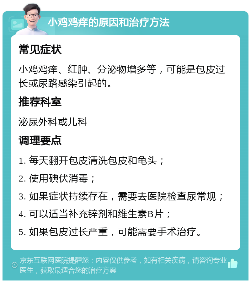 小鸡鸡痒的原因和治疗方法 常见症状 小鸡鸡痒、红肿、分泌物增多等，可能是包皮过长或尿路感染引起的。 推荐科室 泌尿外科或儿科 调理要点 1. 每天翻开包皮清洗包皮和龟头； 2. 使用碘伏消毒； 3. 如果症状持续存在，需要去医院检查尿常规； 4. 可以适当补充锌剂和维生素B片； 5. 如果包皮过长严重，可能需要手术治疗。