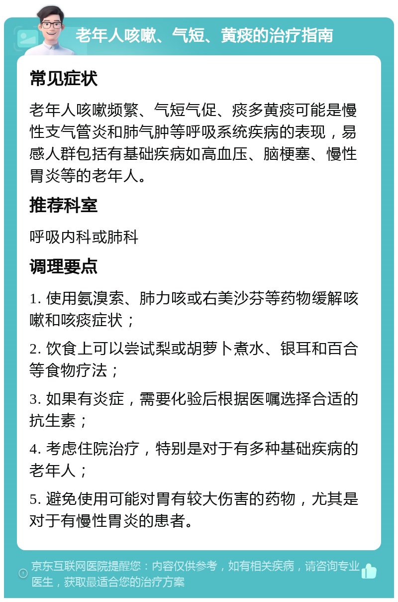 老年人咳嗽、气短、黄痰的治疗指南 常见症状 老年人咳嗽频繁、气短气促、痰多黄痰可能是慢性支气管炎和肺气肿等呼吸系统疾病的表现，易感人群包括有基础疾病如高血压、脑梗塞、慢性胃炎等的老年人。 推荐科室 呼吸内科或肺科 调理要点 1. 使用氨溴索、肺力咳或右美沙芬等药物缓解咳嗽和咳痰症状； 2. 饮食上可以尝试梨或胡萝卜煮水、银耳和百合等食物疗法； 3. 如果有炎症，需要化验后根据医嘱选择合适的抗生素； 4. 考虑住院治疗，特别是对于有多种基础疾病的老年人； 5. 避免使用可能对胃有较大伤害的药物，尤其是对于有慢性胃炎的患者。