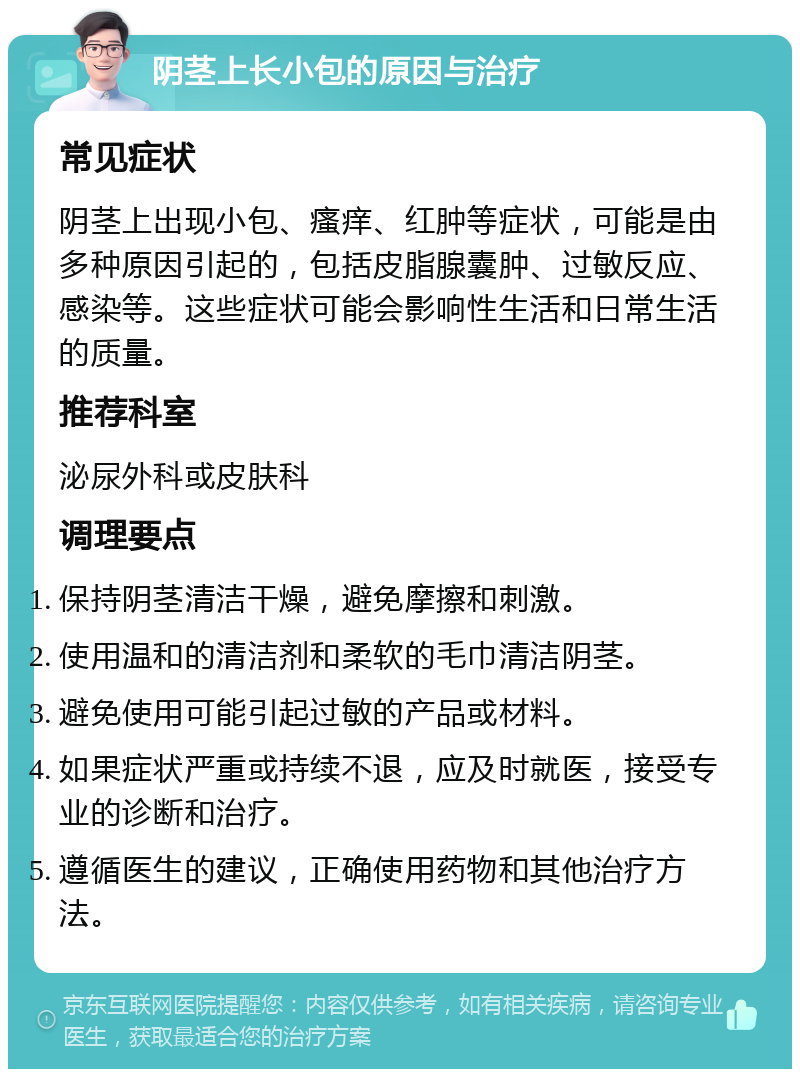 阴茎上长小包的原因与治疗 常见症状 阴茎上出现小包、瘙痒、红肿等症状，可能是由多种原因引起的，包括皮脂腺囊肿、过敏反应、感染等。这些症状可能会影响性生活和日常生活的质量。 推荐科室 泌尿外科或皮肤科 调理要点 保持阴茎清洁干燥，避免摩擦和刺激。 使用温和的清洁剂和柔软的毛巾清洁阴茎。 避免使用可能引起过敏的产品或材料。 如果症状严重或持续不退，应及时就医，接受专业的诊断和治疗。 遵循医生的建议，正确使用药物和其他治疗方法。