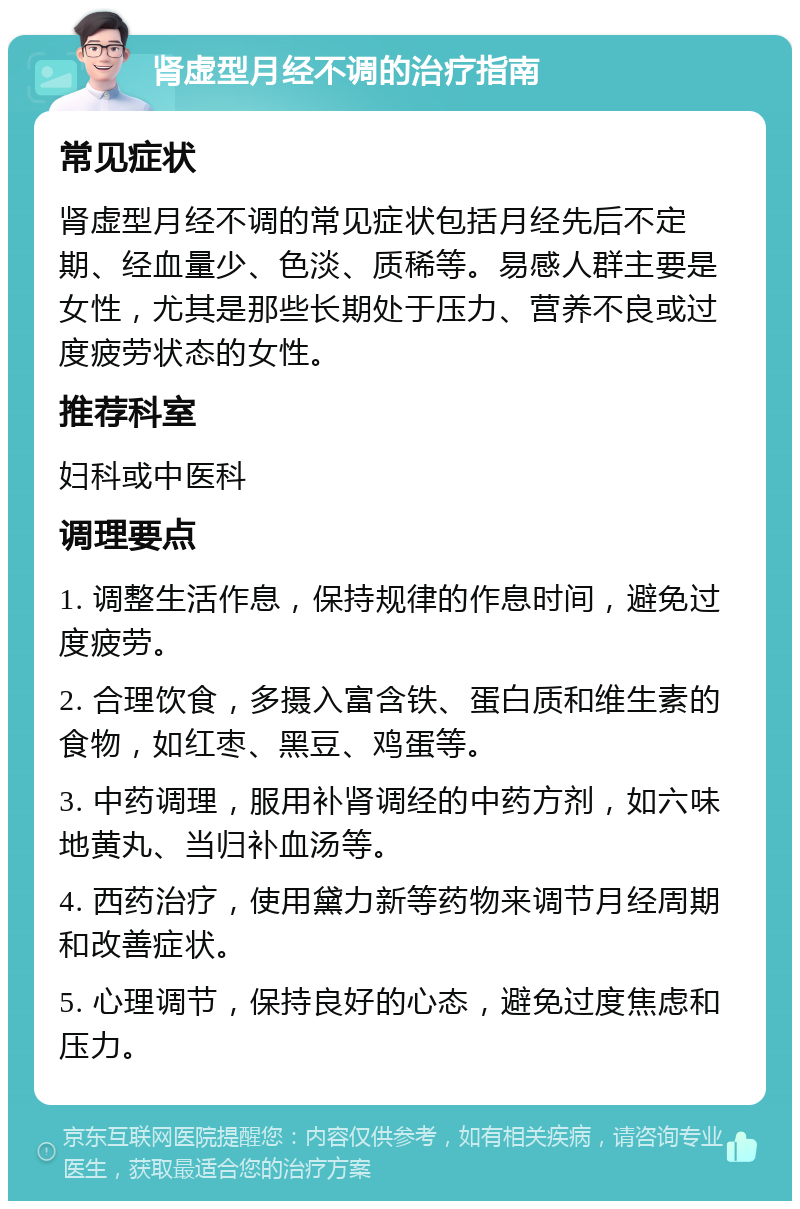 肾虚型月经不调的治疗指南 常见症状 肾虚型月经不调的常见症状包括月经先后不定期、经血量少、色淡、质稀等。易感人群主要是女性，尤其是那些长期处于压力、营养不良或过度疲劳状态的女性。 推荐科室 妇科或中医科 调理要点 1. 调整生活作息，保持规律的作息时间，避免过度疲劳。 2. 合理饮食，多摄入富含铁、蛋白质和维生素的食物，如红枣、黑豆、鸡蛋等。 3. 中药调理，服用补肾调经的中药方剂，如六味地黄丸、当归补血汤等。 4. 西药治疗，使用黛力新等药物来调节月经周期和改善症状。 5. 心理调节，保持良好的心态，避免过度焦虑和压力。