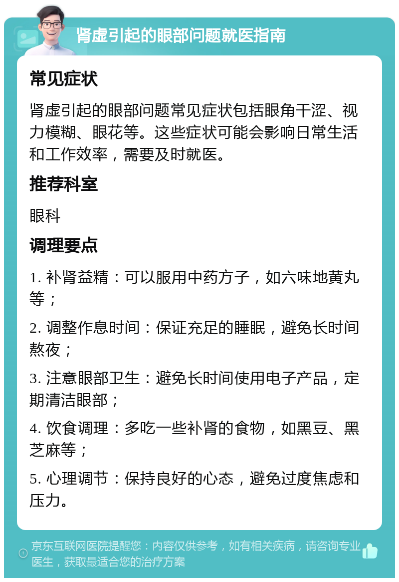 肾虚引起的眼部问题就医指南 常见症状 肾虚引起的眼部问题常见症状包括眼角干涩、视力模糊、眼花等。这些症状可能会影响日常生活和工作效率，需要及时就医。 推荐科室 眼科 调理要点 1. 补肾益精：可以服用中药方子，如六味地黄丸等； 2. 调整作息时间：保证充足的睡眠，避免长时间熬夜； 3. 注意眼部卫生：避免长时间使用电子产品，定期清洁眼部； 4. 饮食调理：多吃一些补肾的食物，如黑豆、黑芝麻等； 5. 心理调节：保持良好的心态，避免过度焦虑和压力。