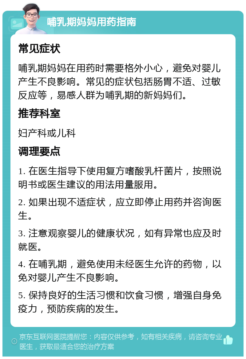 哺乳期妈妈用药指南 常见症状 哺乳期妈妈在用药时需要格外小心，避免对婴儿产生不良影响。常见的症状包括肠胃不适、过敏反应等，易感人群为哺乳期的新妈妈们。 推荐科室 妇产科或儿科 调理要点 1. 在医生指导下使用复方嗜酸乳杆菌片，按照说明书或医生建议的用法用量服用。 2. 如果出现不适症状，应立即停止用药并咨询医生。 3. 注意观察婴儿的健康状况，如有异常也应及时就医。 4. 在哺乳期，避免使用未经医生允许的药物，以免对婴儿产生不良影响。 5. 保持良好的生活习惯和饮食习惯，增强自身免疫力，预防疾病的发生。