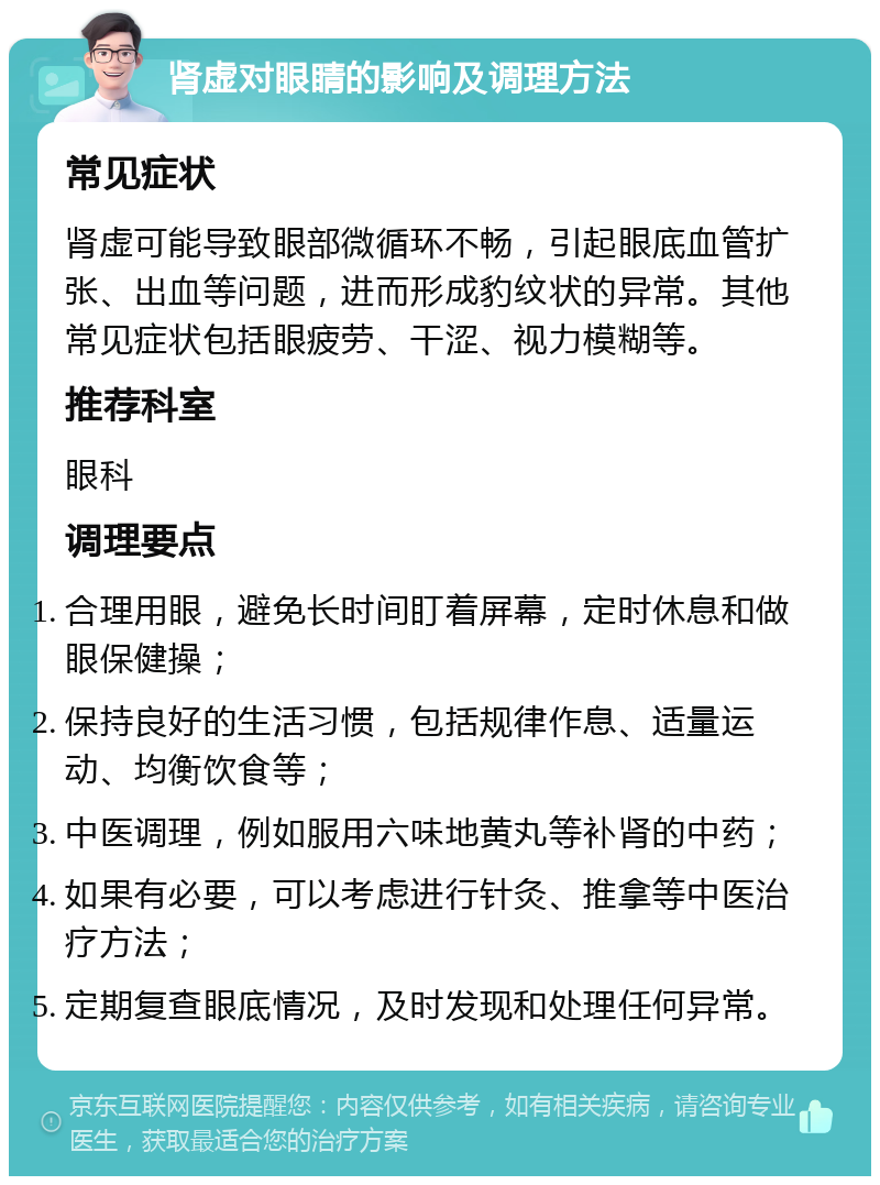 肾虚对眼睛的影响及调理方法 常见症状 肾虚可能导致眼部微循环不畅，引起眼底血管扩张、出血等问题，进而形成豹纹状的异常。其他常见症状包括眼疲劳、干涩、视力模糊等。 推荐科室 眼科 调理要点 合理用眼，避免长时间盯着屏幕，定时休息和做眼保健操； 保持良好的生活习惯，包括规律作息、适量运动、均衡饮食等； 中医调理，例如服用六味地黄丸等补肾的中药； 如果有必要，可以考虑进行针灸、推拿等中医治疗方法； 定期复查眼底情况，及时发现和处理任何异常。