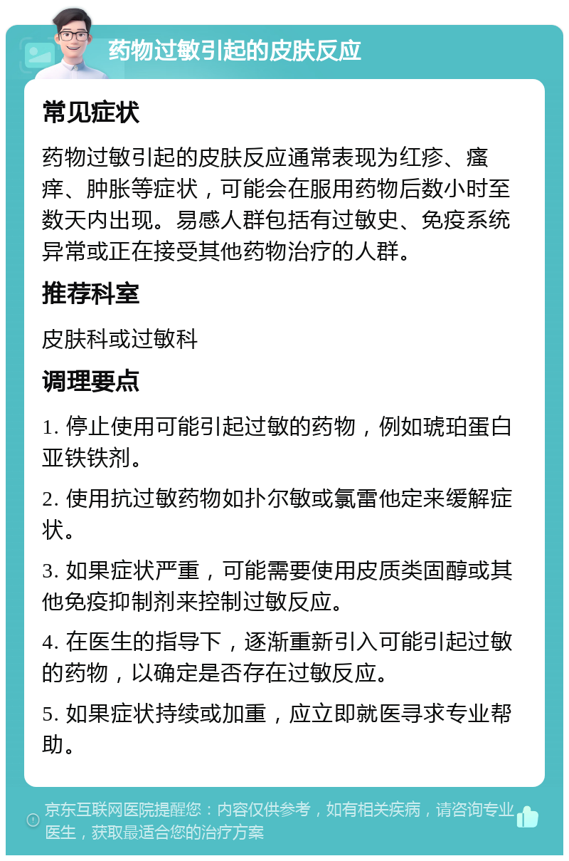 药物过敏引起的皮肤反应 常见症状 药物过敏引起的皮肤反应通常表现为红疹、瘙痒、肿胀等症状，可能会在服用药物后数小时至数天内出现。易感人群包括有过敏史、免疫系统异常或正在接受其他药物治疗的人群。 推荐科室 皮肤科或过敏科 调理要点 1. 停止使用可能引起过敏的药物，例如琥珀蛋白亚铁铁剂。 2. 使用抗过敏药物如扑尔敏或氯雷他定来缓解症状。 3. 如果症状严重，可能需要使用皮质类固醇或其他免疫抑制剂来控制过敏反应。 4. 在医生的指导下，逐渐重新引入可能引起过敏的药物，以确定是否存在过敏反应。 5. 如果症状持续或加重，应立即就医寻求专业帮助。