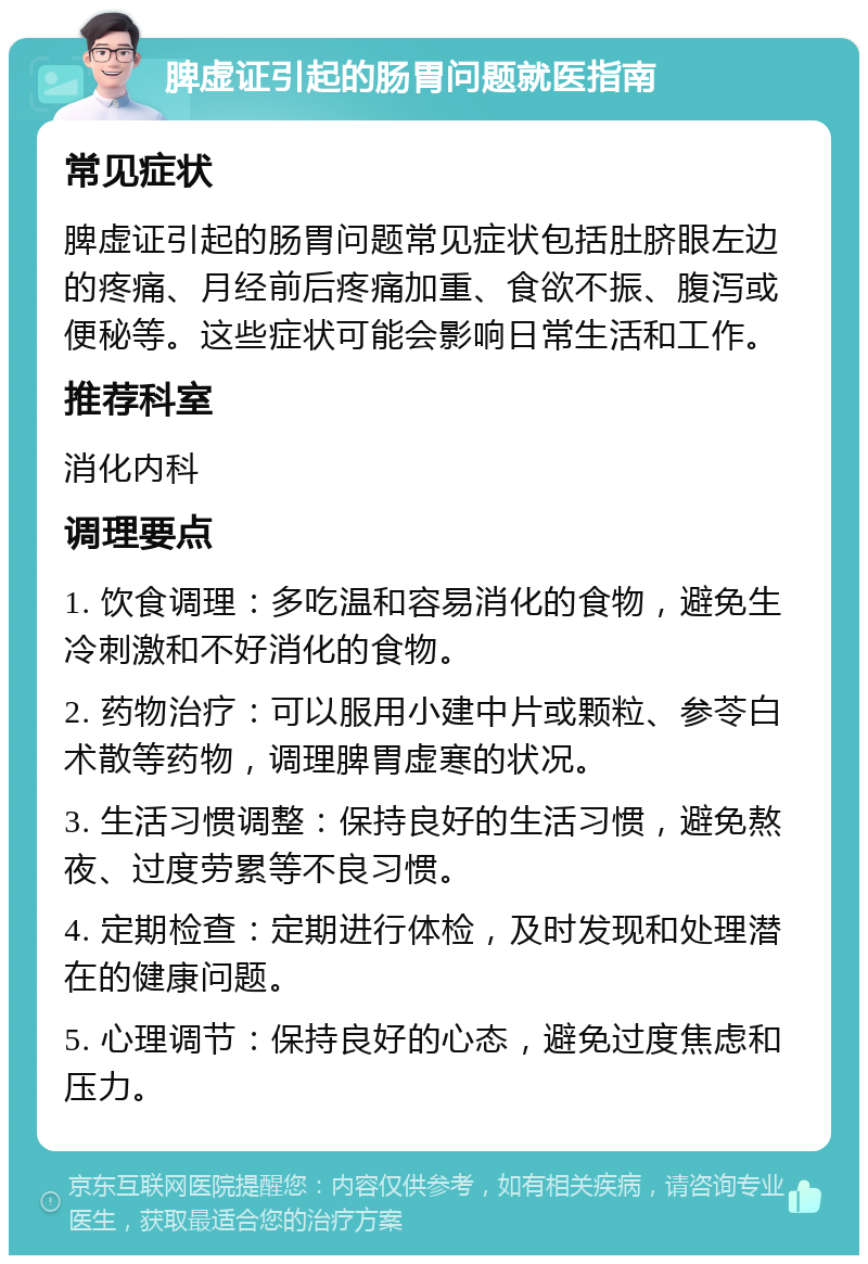 脾虚证引起的肠胃问题就医指南 常见症状 脾虚证引起的肠胃问题常见症状包括肚脐眼左边的疼痛、月经前后疼痛加重、食欲不振、腹泻或便秘等。这些症状可能会影响日常生活和工作。 推荐科室 消化内科 调理要点 1. 饮食调理：多吃温和容易消化的食物，避免生冷刺激和不好消化的食物。 2. 药物治疗：可以服用小建中片或颗粒、参苓白术散等药物，调理脾胃虚寒的状况。 3. 生活习惯调整：保持良好的生活习惯，避免熬夜、过度劳累等不良习惯。 4. 定期检查：定期进行体检，及时发现和处理潜在的健康问题。 5. 心理调节：保持良好的心态，避免过度焦虑和压力。