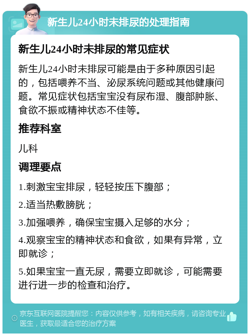 新生儿24小时未排尿的处理指南 新生儿24小时未排尿的常见症状 新生儿24小时未排尿可能是由于多种原因引起的，包括喂养不当、泌尿系统问题或其他健康问题。常见症状包括宝宝没有尿布湿、腹部肿胀、食欲不振或精神状态不佳等。 推荐科室 儿科 调理要点 1.刺激宝宝排尿，轻轻按压下腹部； 2.适当热敷膀胱； 3.加强喂养，确保宝宝摄入足够的水分； 4.观察宝宝的精神状态和食欲，如果有异常，立即就诊； 5.如果宝宝一直无尿，需要立即就诊，可能需要进行进一步的检查和治疗。