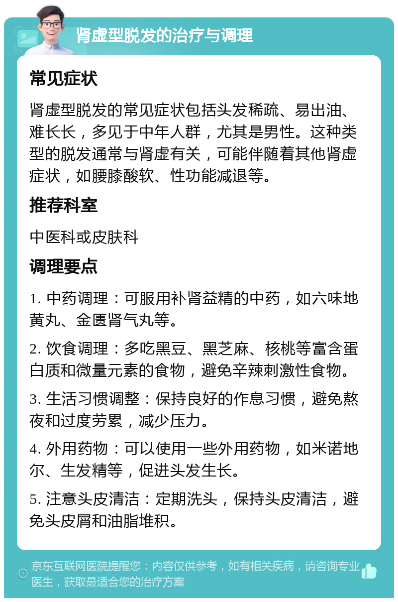 肾虚型脱发的治疗与调理 常见症状 肾虚型脱发的常见症状包括头发稀疏、易出油、难长长，多见于中年人群，尤其是男性。这种类型的脱发通常与肾虚有关，可能伴随着其他肾虚症状，如腰膝酸软、性功能减退等。 推荐科室 中医科或皮肤科 调理要点 1. 中药调理：可服用补肾益精的中药，如六味地黄丸、金匮肾气丸等。 2. 饮食调理：多吃黑豆、黑芝麻、核桃等富含蛋白质和微量元素的食物，避免辛辣刺激性食物。 3. 生活习惯调整：保持良好的作息习惯，避免熬夜和过度劳累，减少压力。 4. 外用药物：可以使用一些外用药物，如米诺地尔、生发精等，促进头发生长。 5. 注意头皮清洁：定期洗头，保持头皮清洁，避免头皮屑和油脂堆积。