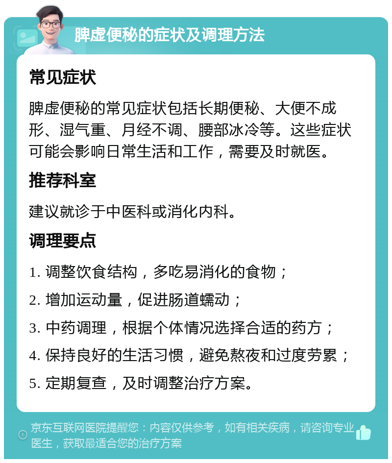 脾虚便秘的症状及调理方法 常见症状 脾虚便秘的常见症状包括长期便秘、大便不成形、湿气重、月经不调、腰部冰冷等。这些症状可能会影响日常生活和工作，需要及时就医。 推荐科室 建议就诊于中医科或消化内科。 调理要点 1. 调整饮食结构，多吃易消化的食物； 2. 增加运动量，促进肠道蠕动； 3. 中药调理，根据个体情况选择合适的药方； 4. 保持良好的生活习惯，避免熬夜和过度劳累； 5. 定期复查，及时调整治疗方案。