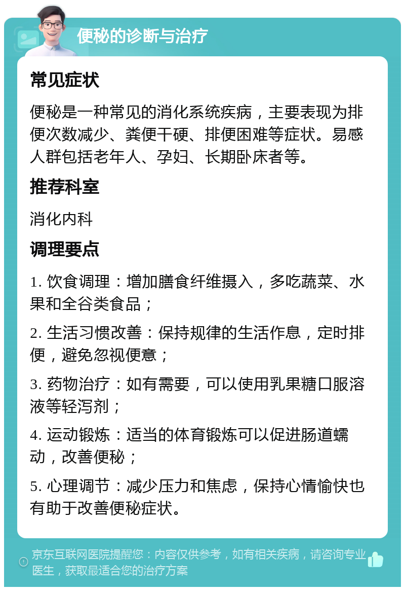 便秘的诊断与治疗 常见症状 便秘是一种常见的消化系统疾病，主要表现为排便次数减少、粪便干硬、排便困难等症状。易感人群包括老年人、孕妇、长期卧床者等。 推荐科室 消化内科 调理要点 1. 饮食调理：增加膳食纤维摄入，多吃蔬菜、水果和全谷类食品； 2. 生活习惯改善：保持规律的生活作息，定时排便，避免忽视便意； 3. 药物治疗：如有需要，可以使用乳果糖口服溶液等轻泻剂； 4. 运动锻炼：适当的体育锻炼可以促进肠道蠕动，改善便秘； 5. 心理调节：减少压力和焦虑，保持心情愉快也有助于改善便秘症状。