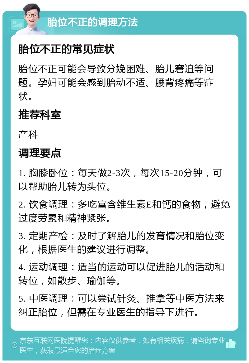 胎位不正的调理方法 胎位不正的常见症状 胎位不正可能会导致分娩困难、胎儿窘迫等问题。孕妇可能会感到胎动不适、腰背疼痛等症状。 推荐科室 产科 调理要点 1. 胸膝卧位：每天做2-3次，每次15-20分钟，可以帮助胎儿转为头位。 2. 饮食调理：多吃富含维生素E和钙的食物，避免过度劳累和精神紧张。 3. 定期产检：及时了解胎儿的发育情况和胎位变化，根据医生的建议进行调整。 4. 运动调理：适当的运动可以促进胎儿的活动和转位，如散步、瑜伽等。 5. 中医调理：可以尝试针灸、推拿等中医方法来纠正胎位，但需在专业医生的指导下进行。