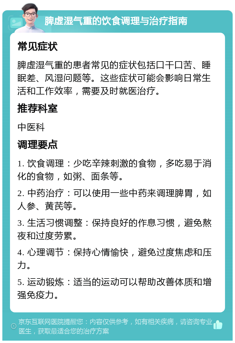 脾虚湿气重的饮食调理与治疗指南 常见症状 脾虚湿气重的患者常见的症状包括口干口苦、睡眠差、风湿问题等。这些症状可能会影响日常生活和工作效率，需要及时就医治疗。 推荐科室 中医科 调理要点 1. 饮食调理：少吃辛辣刺激的食物，多吃易于消化的食物，如粥、面条等。 2. 中药治疗：可以使用一些中药来调理脾胃，如人参、黄芪等。 3. 生活习惯调整：保持良好的作息习惯，避免熬夜和过度劳累。 4. 心理调节：保持心情愉快，避免过度焦虑和压力。 5. 运动锻炼：适当的运动可以帮助改善体质和增强免疫力。