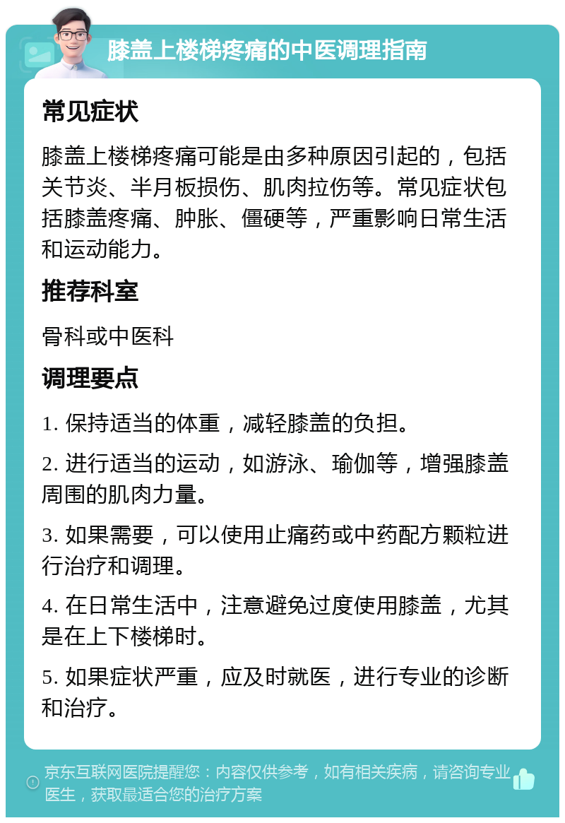 膝盖上楼梯疼痛的中医调理指南 常见症状 膝盖上楼梯疼痛可能是由多种原因引起的，包括关节炎、半月板损伤、肌肉拉伤等。常见症状包括膝盖疼痛、肿胀、僵硬等，严重影响日常生活和运动能力。 推荐科室 骨科或中医科 调理要点 1. 保持适当的体重，减轻膝盖的负担。 2. 进行适当的运动，如游泳、瑜伽等，增强膝盖周围的肌肉力量。 3. 如果需要，可以使用止痛药或中药配方颗粒进行治疗和调理。 4. 在日常生活中，注意避免过度使用膝盖，尤其是在上下楼梯时。 5. 如果症状严重，应及时就医，进行专业的诊断和治疗。