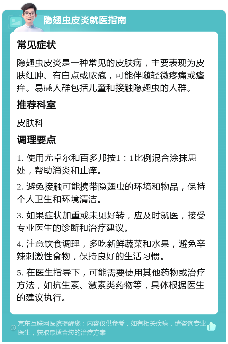 隐翅虫皮炎就医指南 常见症状 隐翅虫皮炎是一种常见的皮肤病，主要表现为皮肤红肿、有白点或脓疱，可能伴随轻微疼痛或瘙痒。易感人群包括儿童和接触隐翅虫的人群。 推荐科室 皮肤科 调理要点 1. 使用尤卓尔和百多邦按1：1比例混合涂抹患处，帮助消炎和止痒。 2. 避免接触可能携带隐翅虫的环境和物品，保持个人卫生和环境清洁。 3. 如果症状加重或未见好转，应及时就医，接受专业医生的诊断和治疗建议。 4. 注意饮食调理，多吃新鲜蔬菜和水果，避免辛辣刺激性食物，保持良好的生活习惯。 5. 在医生指导下，可能需要使用其他药物或治疗方法，如抗生素、激素类药物等，具体根据医生的建议执行。