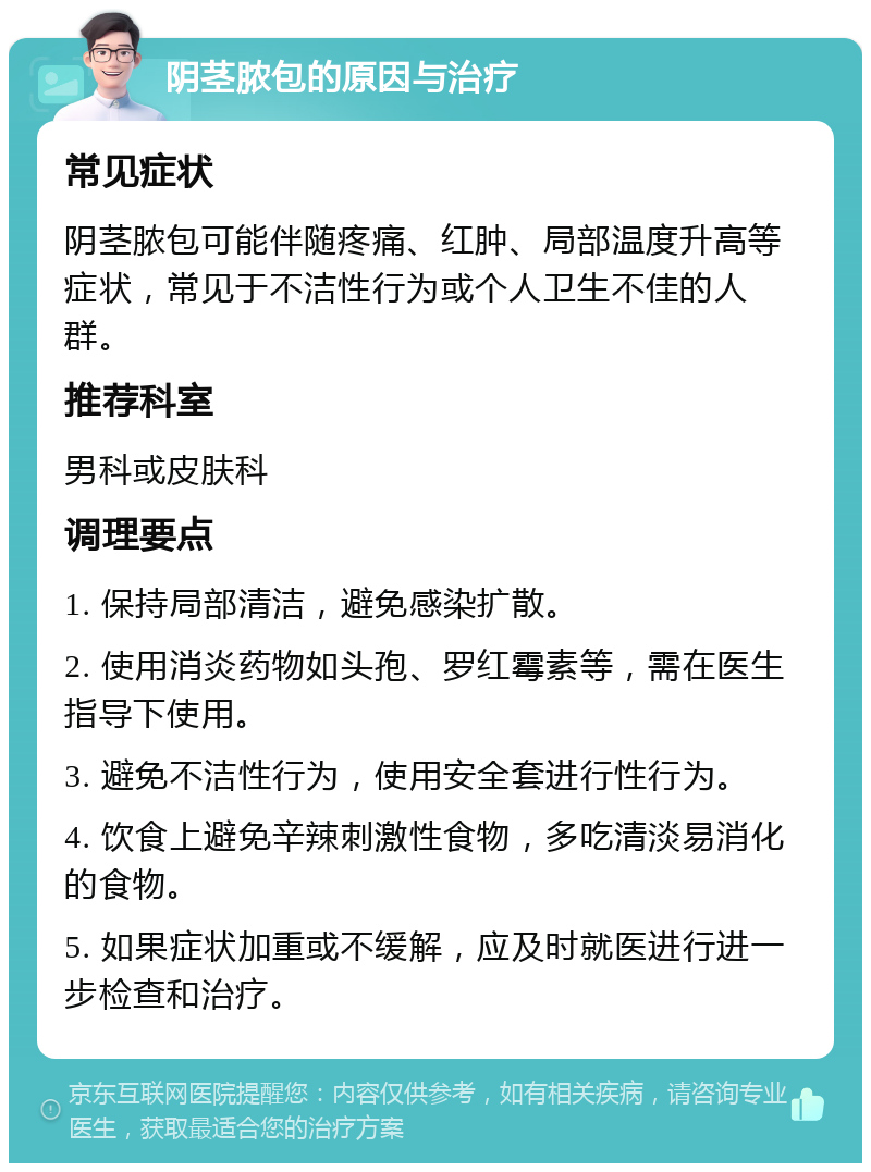 阴茎脓包的原因与治疗 常见症状 阴茎脓包可能伴随疼痛、红肿、局部温度升高等症状，常见于不洁性行为或个人卫生不佳的人群。 推荐科室 男科或皮肤科 调理要点 1. 保持局部清洁，避免感染扩散。 2. 使用消炎药物如头孢、罗红霉素等，需在医生指导下使用。 3. 避免不洁性行为，使用安全套进行性行为。 4. 饮食上避免辛辣刺激性食物，多吃清淡易消化的食物。 5. 如果症状加重或不缓解，应及时就医进行进一步检查和治疗。